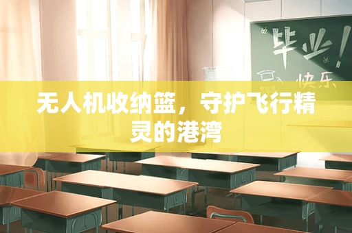 无人机收纳篮，守护飞行精灵的港湾
