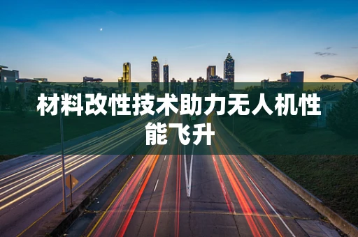 材料改性技术助力无人机性能飞升