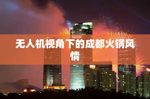 无人机视角下的成都火锅风情