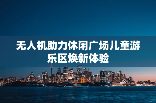 无人机助力休闲广场儿童游乐区焕新体验