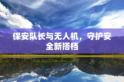 保安队长与无人机，守护安全新搭档