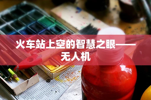 火车站上空的智慧之眼——无人机