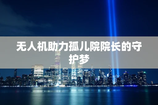 无人机助力孤儿院院长的守护梦