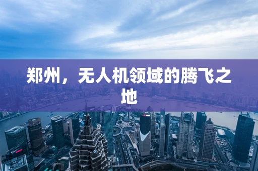 郑州，无人机领域的腾飞之地