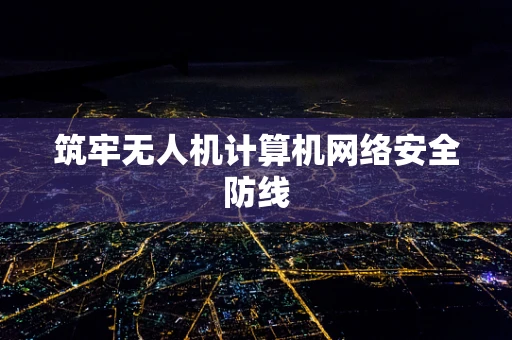 筑牢无人机计算机网络安全防线
