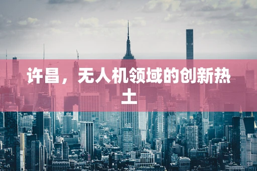 许昌，无人机领域的创新热土