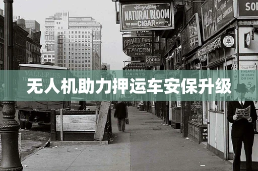无人机助力押运车安保升级