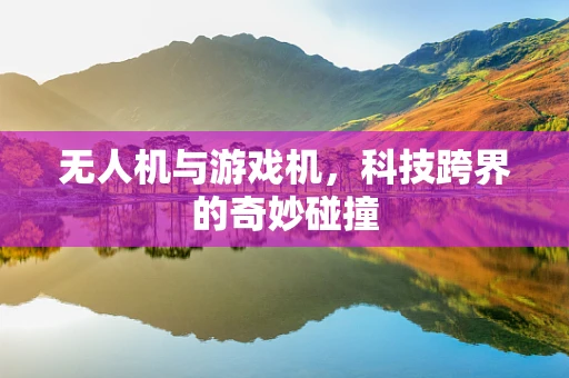 无人机与游戏机，科技跨界的奇妙碰撞