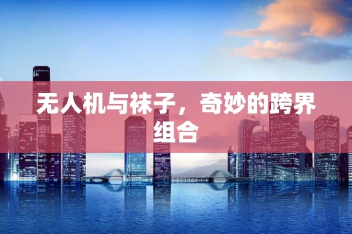 无人机与袜子，奇妙的跨界组合