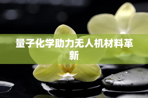 量子化学助力无人机材料革新