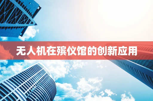 无人机在殡仪馆的创新应用