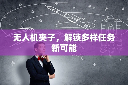 无人机夹子，解锁多样任务新可能