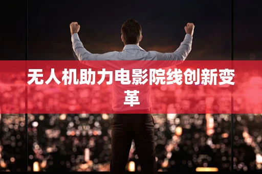 无人机助力电影院线创新变革