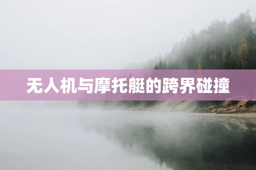 无人机与摩托艇的跨界碰撞