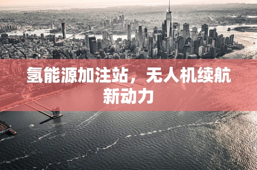 氢能源加注站，无人机续航新动力