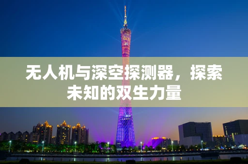 无人机与深空探测器，探索未知的双生力量