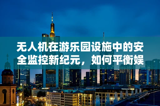 无人机在游乐园设施中的安全监控新纪元，如何平衡娱乐与监管？