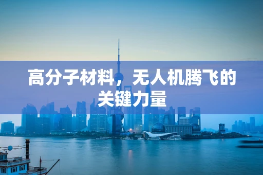 高分子材料，无人机腾飞的关键力量