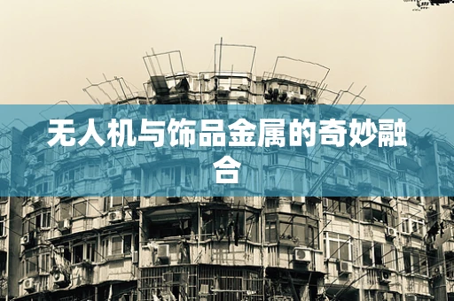 无人机与饰品金属的奇妙融合