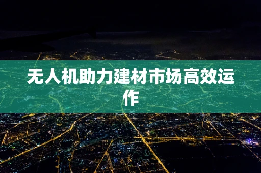 无人机助力建材市场高效运作
