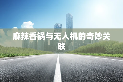 麻辣香锅与无人机的奇妙关联