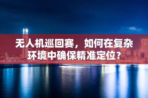 无人机巡回赛，如何在复杂环境中确保精准定位？