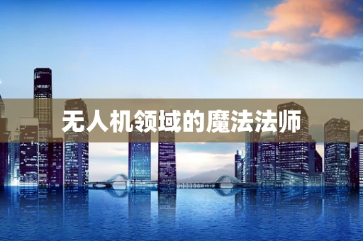 无人机领域的魔法法师