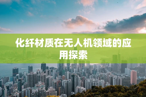 化纤材质在无人机领域的应用探索