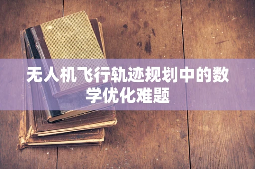 无人机飞行轨迹规划中的数学优化难题