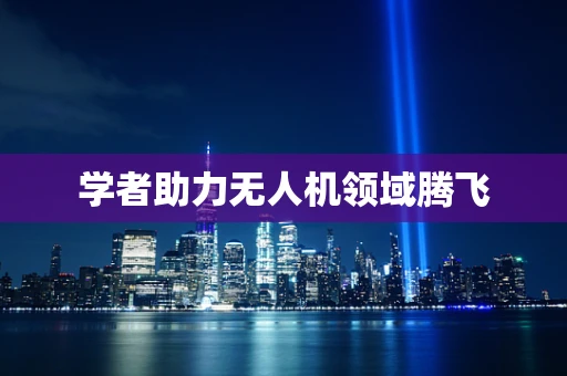 学者助力无人机领域腾飞