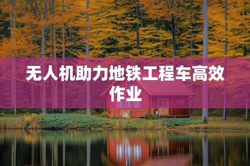 无人机助力地铁工程车高效作业