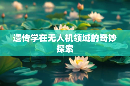 遗传学在无人机领域的奇妙探索