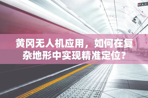 黄冈无人机应用，如何在复杂地形中实现精准定位？
