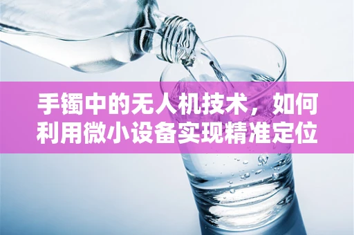 手镯中的无人机技术，如何利用微小设备实现精准定位？