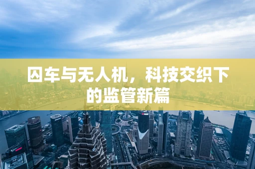 囚车与无人机，科技交织下的监管新篇