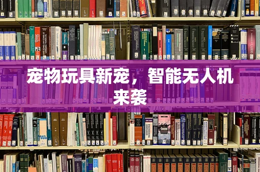 宠物玩具新宠，智能无人机来袭
