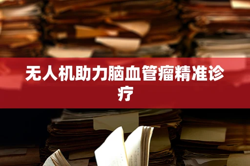无人机助力脑血管瘤精准诊疗