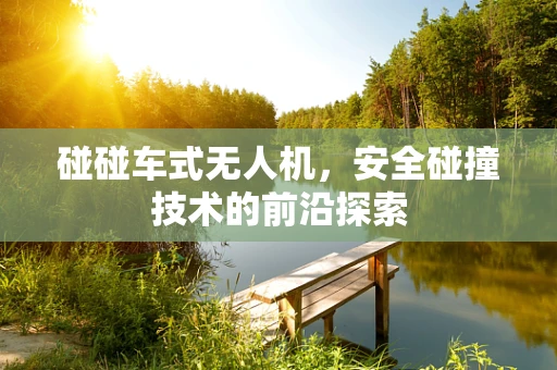 碰碰车式无人机，安全碰撞技术的前沿探索
