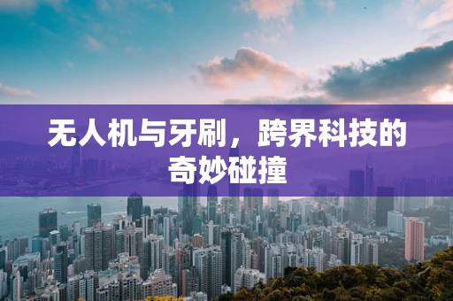 无人机与牙刷，跨界科技的奇妙碰撞
