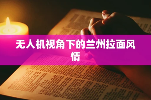 无人机视角下的兰州拉面风情