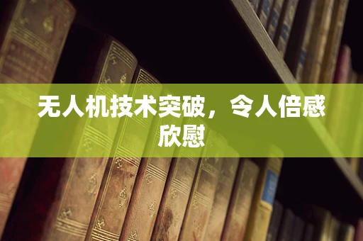无人机技术突破，令人倍感欣慰