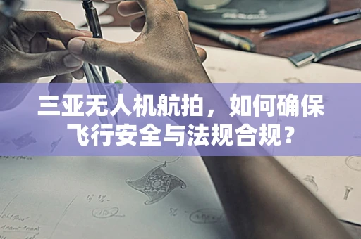 三亚无人机航拍，如何确保飞行安全与法规合规？