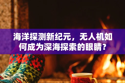海洋探测新纪元，无人机如何成为深海探索的眼睛？