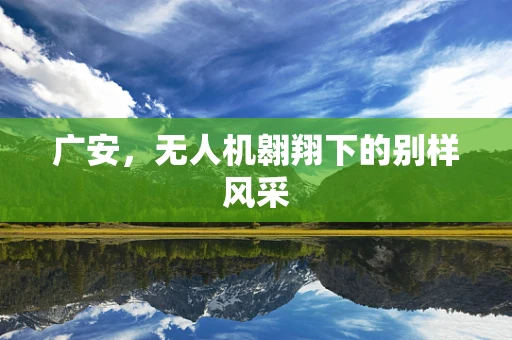 广安，无人机翱翔下的别样风采