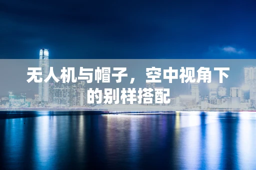 无人机与帽子，空中视角下的别样搭配