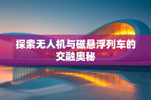 探索无人机与磁悬浮列车的交融奥秘