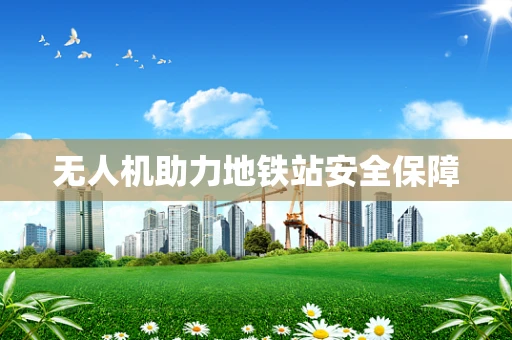 无人机助力地铁站安全保障