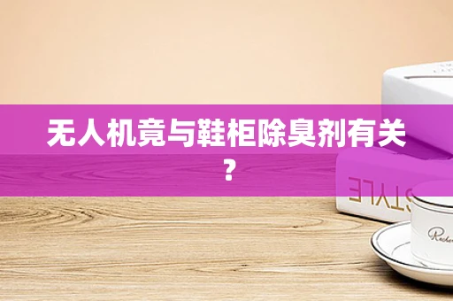 无人机竟与鞋柜除臭剂有关？