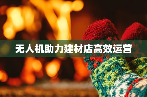 无人机助力建材店高效运营