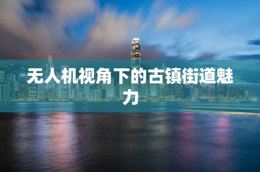 无人机视角下的古镇街道魅力